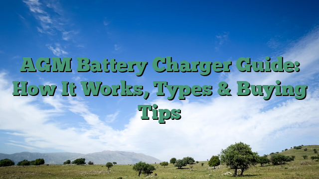 AGM Battery Charger Guide: How It Works, Types & Buying Tips
