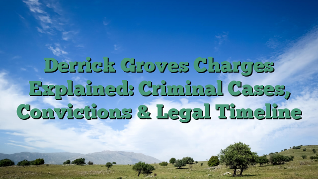 Derrick Groves Charges Explained: Criminal Cases, Convictions & Legal Timeline