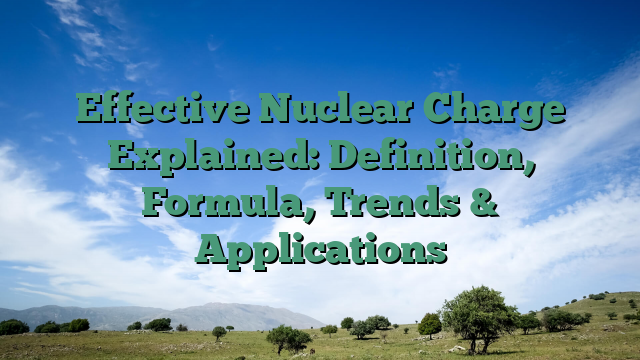 Effective Nuclear Charge Explained: Definition, Formula, Trends & Applications