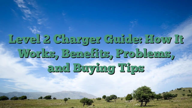 Level 2 Charger Guide: How It Works, Benefits, Problems, and Buying Tips
