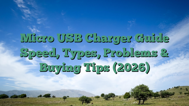 Micro USB Charger Guide Speed, Types, Problems & Buying Tips (2026)