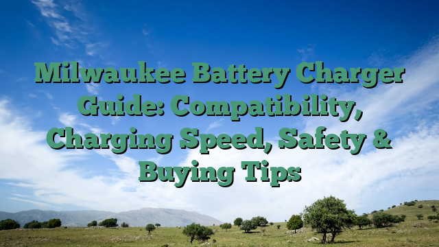 Milwaukee Battery Charger Guide: Compatibility, Charging Speed, Safety & Buying Tips