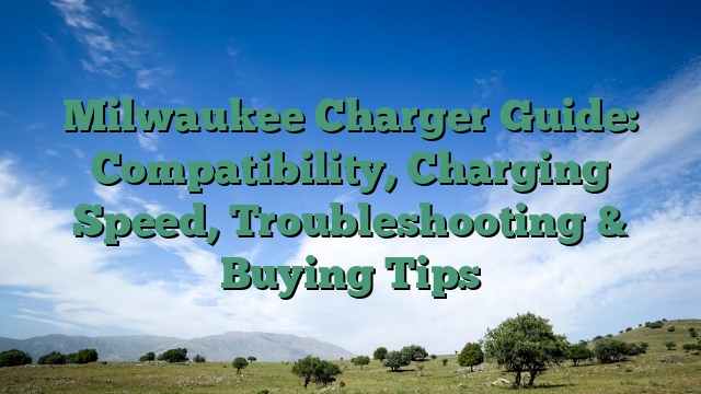 Milwaukee Charger Guide: Compatibility, Charging Speed, Troubleshooting & Buying Tips