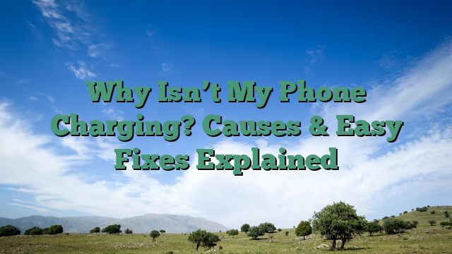 Why Isn’t My Phone Charging? Causes & Easy Fixes Explained