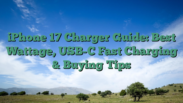 iPhone 17 Charger Guide: Best Wattage, USB-C Fast Charging & Buying Tips