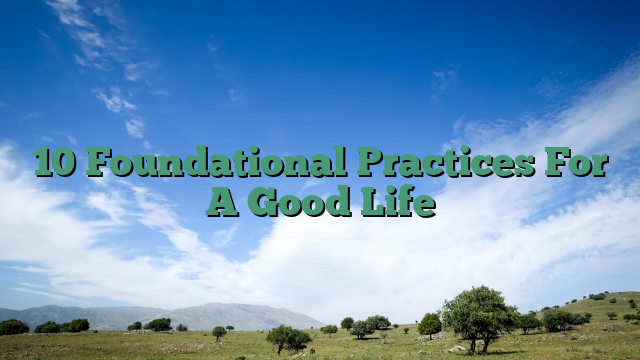 10 Foundational Practices For A Good Life