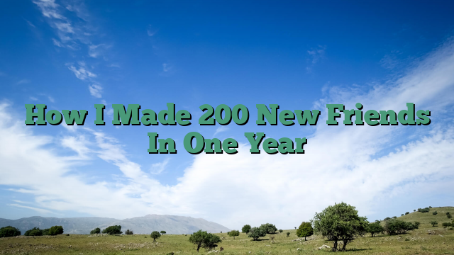 How I Made 200 New Friends In One Year