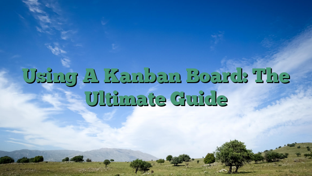 Using A Kanban Board: The Ultimate Guide